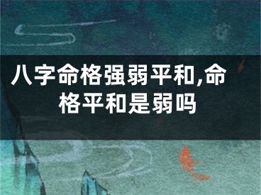八字命格强弱平和,命格平和是弱吗