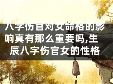 八字伤官对女命格的影响真有那么重要吗,生辰八字伤官女的性格