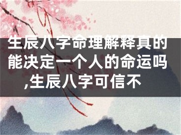 生辰八字命理解释真的能决定一个人的命运吗,生辰八字可信不