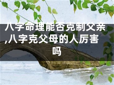 八字命理能否克制父亲,八字克父母的人厉害吗