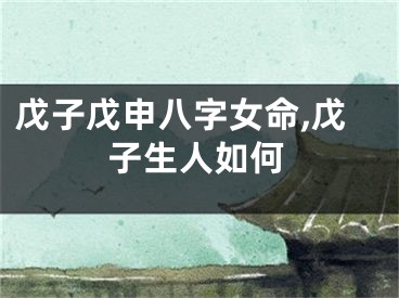 戊子戊申八字女命,戊子生人如何