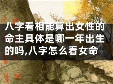 八字看相能算出女性的命主具体是哪一年出生的吗,八字怎么看女命