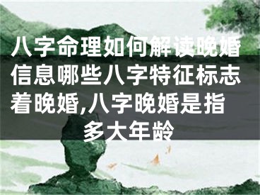 八字命理如何解读晚婚信息哪些八字特征标志着晚婚,八字晚婚是指多大年龄