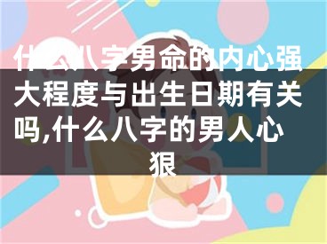 什么八字男命的内心强大程度与出生日期有关吗,什么八字的男人心狠