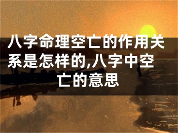 八字命理空亡的作用关系是怎样的,八字中空亡的意思