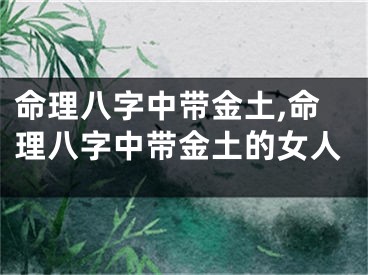 命理八字中带金土,命理八字中带金土的女人