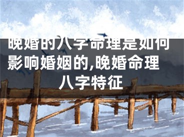 晚婚的八字命理是如何影响婚姻的,晚婚命理八字特征