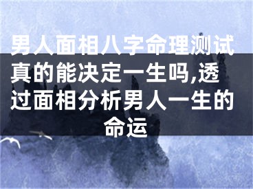 男人面相八字命理测试真的能决定一生吗,透过面相分析男人一生的命运