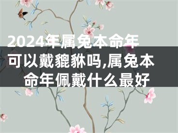 2024年属兔本命年可以戴貔貅吗,属兔本命年佩戴什么最好