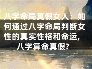 八字命局真假女人：如何通过八字命局判断女性的真实性格和命运,八字算命真假?