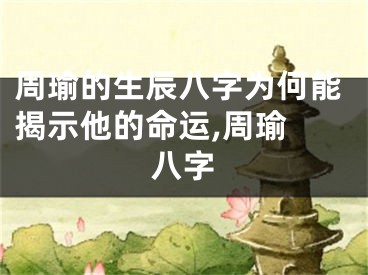 周瑜的生辰八字为何能揭示他的命运,周瑜 八字