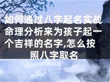 如何通过八字起名实战命理分析来为孩子起一个吉祥的名字,怎么按照八字取名