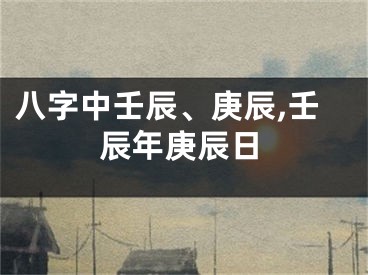 八字中壬辰、庚辰,壬辰年庚辰日