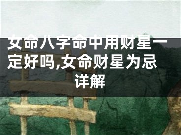 女命八字命中用财星一定好吗,女命财星为忌详解