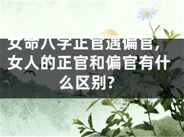 女命八字正官遇偏官,女人的正官和偏官有什么区别?