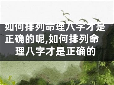 如何排列命理八字才是正确的呢,如何排列命理八字才是正确的