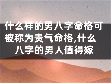 什么样的男八字命格可被称为贵气命格,什么八字的男人值得嫁