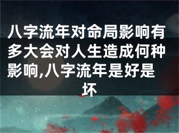 八字流年对命局影响有多大会对人生造成何种影响,八字流年是好是坏
