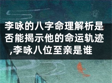 李咏的八字命理解析是否能揭示他的命运轨迹,李咏八位至亲是谁