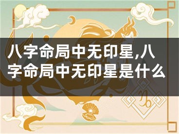 八字命局中无印星,八字命局中无印星是什么