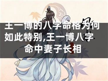 王一博的八字命格为何如此特别,王一博八字命中妻子长相