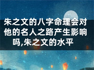 朱之文的八字命理会对他的名人之路产生影响吗,朱之文的水平