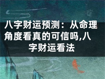 八字财运预测：从命理角度看真的可信吗,八字财运看法