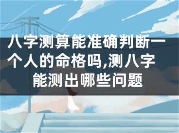 八字测算能准确判断一个人的命格吗,测八字能测出哪些问题