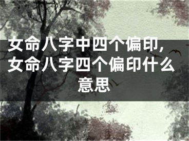 女命八字中四个偏印,女命八字四个偏印什么意思
