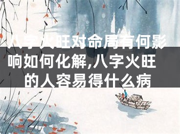 八字火旺对命局有何影响如何化解,八字火旺的人容易得什么病
