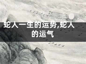 蛇人一生的运势,蛇人的运气