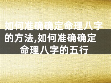 如何准确确定命理八字的方法,如何准确确定命理八字的五行