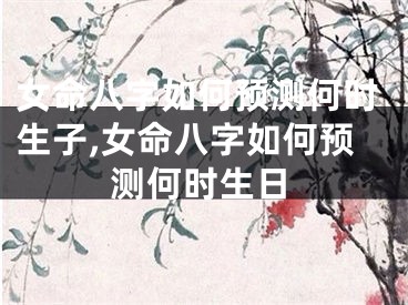 女命八字如何预测何时生子,女命八字如何预测何时生日