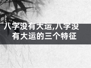 八字没有大运,八字没有大运的三个特征