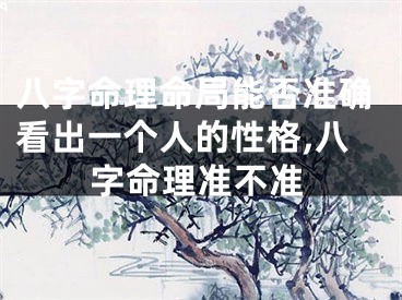 八字命理命局能否准确看出一个人的性格,八字命理准不准