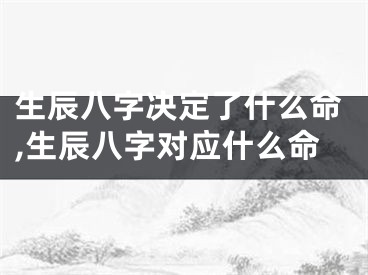 生辰八字决定了什么命,生辰八字对应什么命