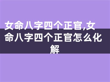 女命八字四个正官,女命八字四个正官怎么化解