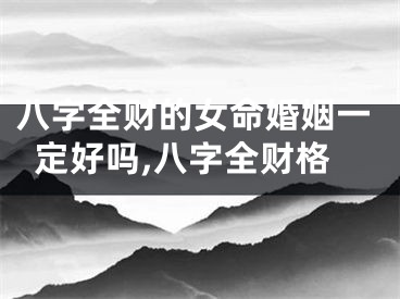 八字全财的女命婚姻一定好吗,八字全财格