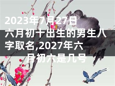 2023年7月27日六月初十出生的男生八字取名,2027年六月初六是几号