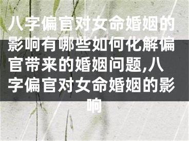 八字偏官对女命婚姻的影响有哪些如何化解偏官带来的婚姻问题,八字偏官对女命婚姻的影响