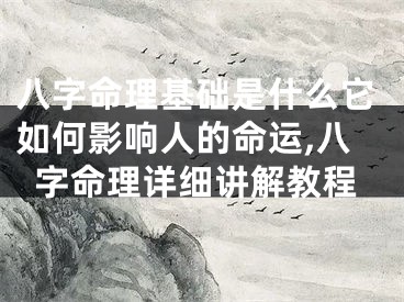 八字命理基础是什么它如何影响人的命运,八字命理详细讲解教程