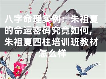 八字命理实例：朱祖夏的命运密码究竟如何,朱祖夏四柱培训班教材怎么样