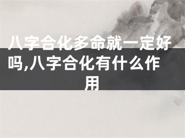 八字合化多命就一定好吗,八字合化有什么作用