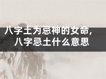 八字土为忌神的女命,八字忌土什么意思