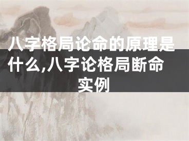 八字格局论命的原理是什么,八字论格局断命实例