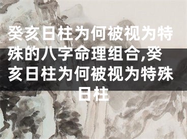 癸亥日柱为何被视为特殊的八字命理组合,癸亥日柱为何被视为特殊日柱