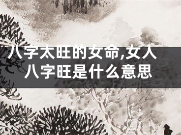 八字太旺的女命,女人八字旺是什么意思