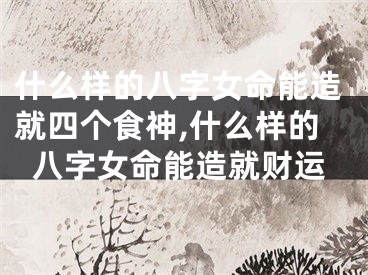 什么样的八字女命能造就四个食神,什么样的八字女命能造就财运