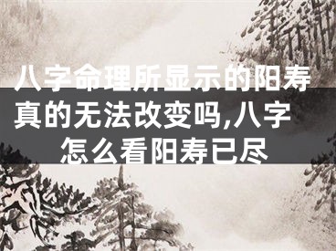 八字命理所显示的阳寿真的无法改变吗,八字怎么看阳寿已尽