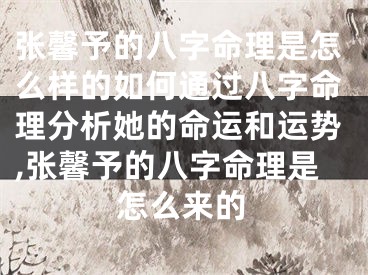 张馨予的八字命理是怎么样的如何通过八字命理分析她的命运和运势,张馨予的八字命理是怎么来的